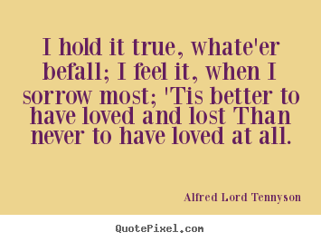 Love quote - I hold it true, whate'er befall; i feel it, when i sorrow most; 'tis..