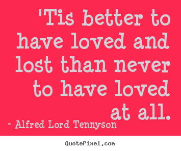 Quotes about love - 'tis better to have loved and lost than never to have loved at all.