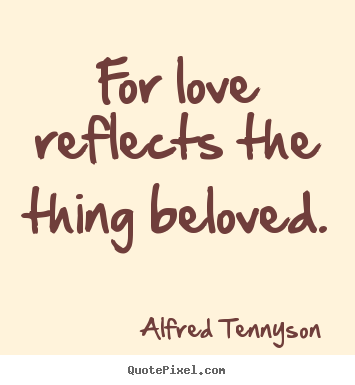 Love quotes - For love reflects the thing beloved.