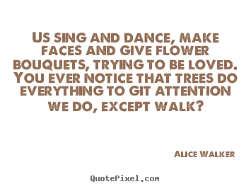 Alice Walker picture quotes - Us sing and dance, make faces and give flower.. - Love quotes