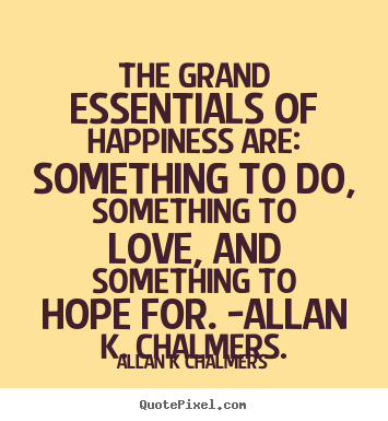 Quotes about love - The grand essentials of happiness are: something..
