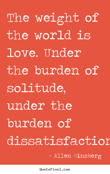 The weight of the world is love. under the burden.. Allen Ginsberg popular love quotes