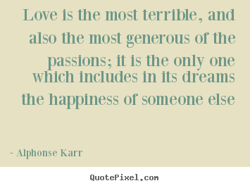 Alphonse Karr picture quote - Love is the most terrible, and also the most.. - Love quotes