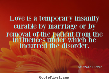 How to design picture quotes about love - Love is a temporary insanity curable by marriage or by removal..