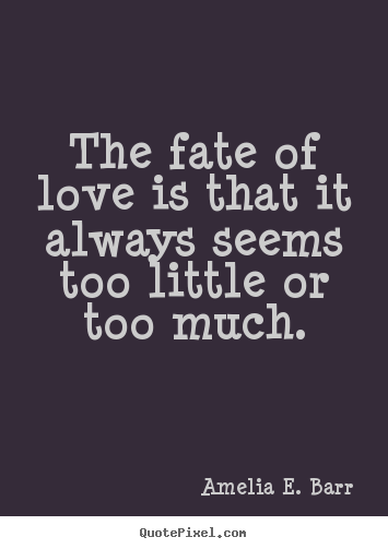 Amelia E. Barr picture sayings - The fate of love is that it always seems too little or too much. - Love quotes