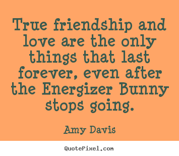 Quotes about love - True friendship and love are the only things that last..