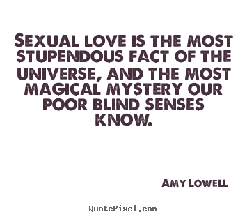 Amy Lowell picture quotes - Sexual love is the most stupendous fact of the universe, and the most.. - Love quotes