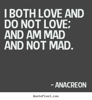 I both love and do not love; and am mad and not mad. Anacreon good love quote