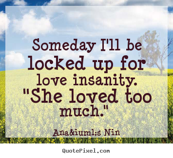 Design your own picture quotes about love - Someday i'll be locked up for love insanity. "she loved..