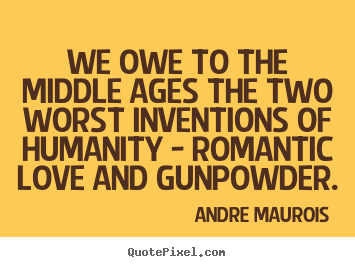 Andre Maurois picture quote - We owe to the middle ages the two worst inventions of humanity.. - Love quotes