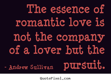 The essence of romantic love is not the company of a lover.. Andrew Sullivan good love quotes