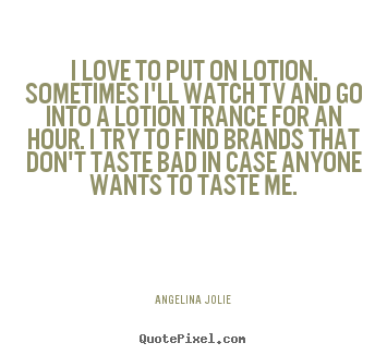 Love quote - I love to put on lotion. sometimes i'll watch tv and go into..