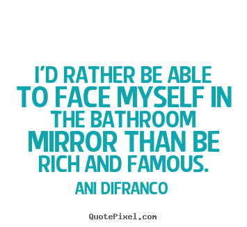 Love quotes - I'd rather be able to face myself in the bathroom mirror than..