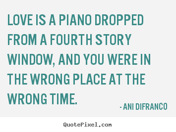 Ani Difranco poster quote - Love is a piano dropped from a fourth story window, and you.. - Love quote