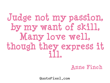 Judge not my passion, by my want of skill,many love well, though.. Anne Finch great love quote
