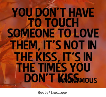 You don't have to touch someone to love them, it's not in the kiss,.. Anonymous popular love quote
