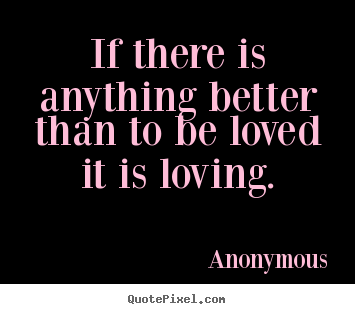 Anonymous picture quotes - If there is anything better than to be loved.. - Love quotes