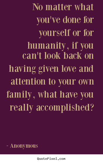 Love quote - No matter what you've done for yourself or for humanity, if you..