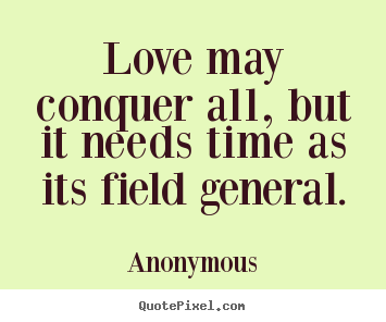 Quotes about love - Love may conquer all, but it needs time as its field general.