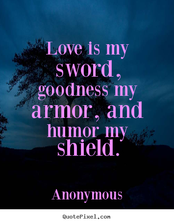 Love is my sword, goodness my armor, and humor.. Anonymous top love quotes