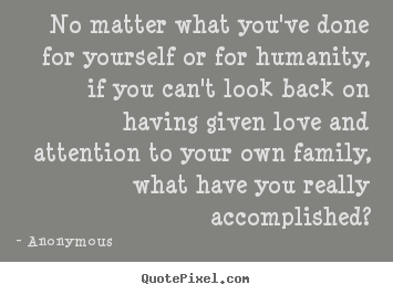 No matter what you've done for yourself or for humanity,.. Anonymous best love quotes