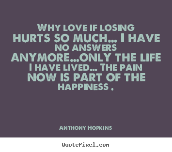 Why love if losing hurts so much… i have no answers anymore…only.. Anthony Hopkins best love quote