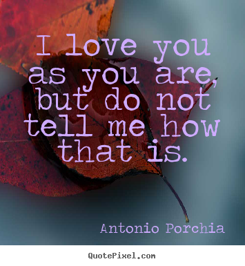 I love you as you are, but do not tell me how that is. Antonio Porchia great love quote