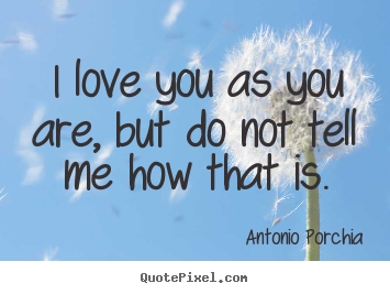 I love you as you are, but do not tell me how.. Antonio Porchia  love quotes