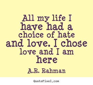 Quote about love - All my life i have had a choice of hate and love...