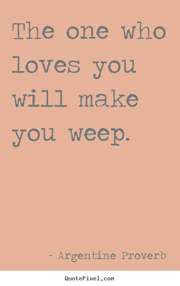 The one who loves you will make you weep. Argentine Proverb good love quote