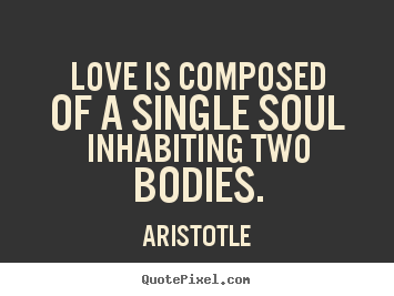 Love is composed of a single soul inhabiting two bodies. Aristotle  love quotes