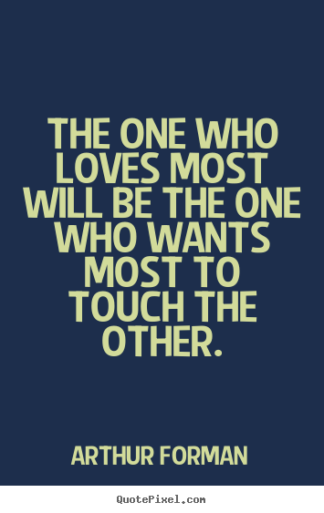Arthur Forman picture quotes - The one who loves most will be the one who wants most to.. - Love quotes