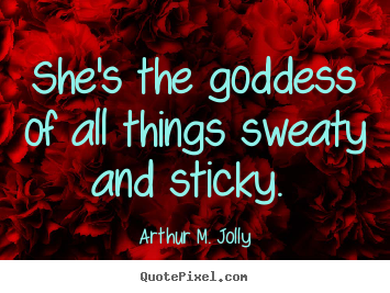 She's the goddess of all things sweaty and sticky.  Arthur M. Jolly popular love quotes