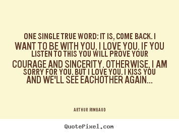 Arthur Rimbaud picture quotes - One single true word: it is, come back. i want to be with.. - Love quotes