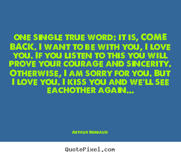 Arthur Rimbaud image quotes - One single true word: it is, come back. i want to be with you, i love.. - Love quote
