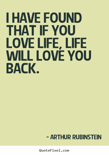Quote about love - I have found that if you love life, life will love you back.