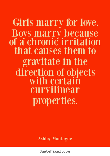 Girls marry for love. boys marry because of a chronic.. Ashley Montague best love quotes