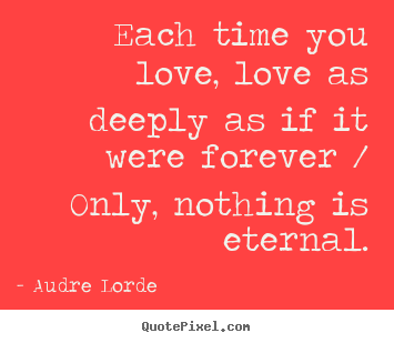 Quote about love - Each time you love, love as deeply as if it were forever..