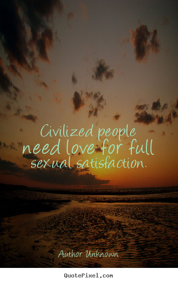 Civilized people need love for full sexual satisfaction. Author Unknown popular love quotes