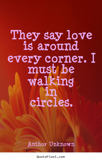 Love quotes - They say love is around every corner. i must be..