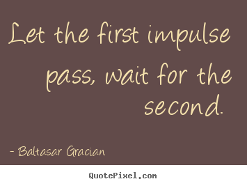 Love quote - Let the first impulse pass, wait for the second.