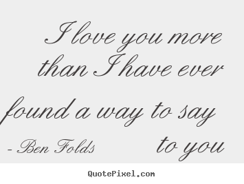 I love you more than i have ever found a way to say to you Ben Folds  love quotes