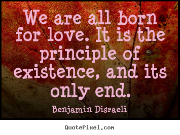 We are all born for love. it is the principle of existence, and its.. Benjamin Disraeli popular love quotes