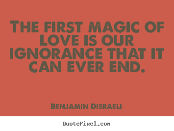 The first magic of love is our ignorance that it can ever end. Benjamin Disraeli great love quotes
