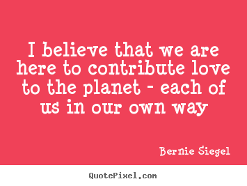 Quotes about love - I believe that we are here to contribute love to the planet - each..