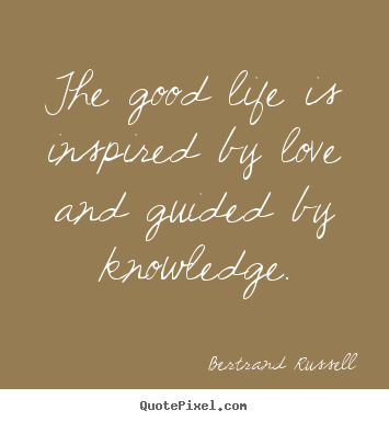 Bertrand Russell picture quotes - The good life is inspired by love and guided by knowledge. - Love quote