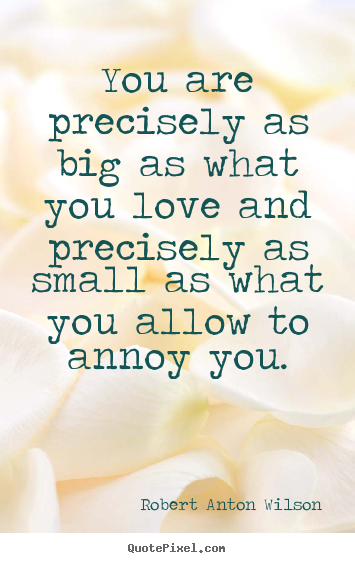 Robert Anton Wilson picture quotes - You are precisely as big as what you love and precisely as small.. - Love quotes