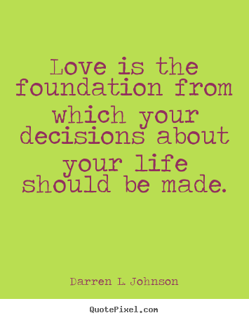 Love quote - Love is the foundation from which your decisions about your life should..