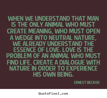 Love quotes - When we understand that man is the only animal who must..