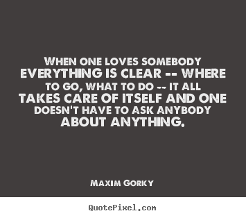 Love quote - When one loves somebody everything is clear -- where to go, what to..